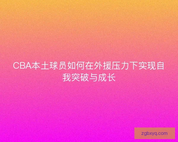 CBA本土球员如何在外援压力下实现自我突破与成长