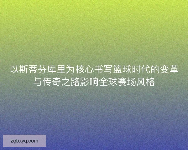 以斯蒂芬库里为核心书写篮球时代的变革与传奇之路影响全球赛场风格